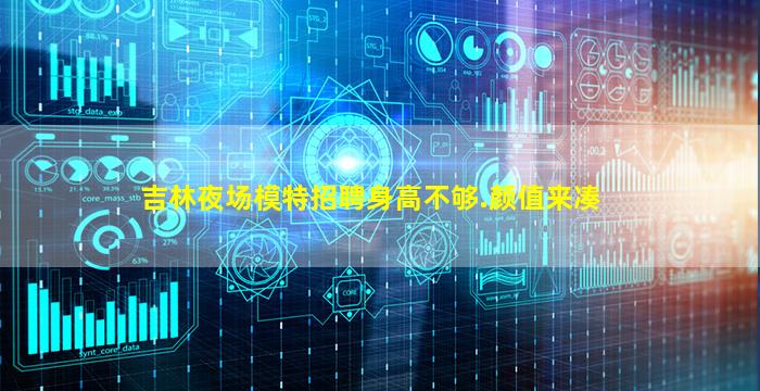 吉林夜场模特招聘身高不够.颜值来凑